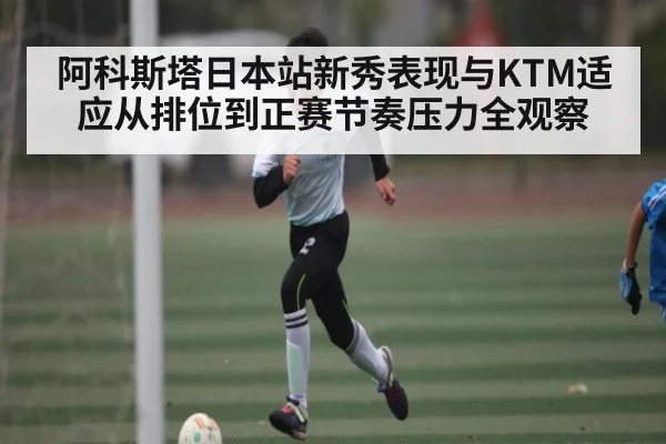 阿科斯塔日本站新秀表现与KTM适应从排位到正赛节奏压力全观察