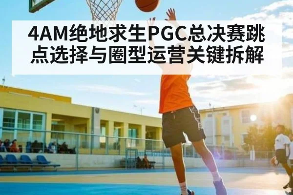 4AM绝地求生PGC总决赛跳点选择与圈型运营关键拆解