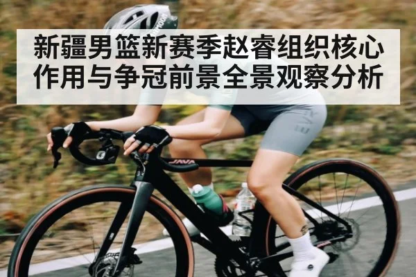 新疆男篮新赛季赵睿组织核心作用与争冠前景全景观察分析